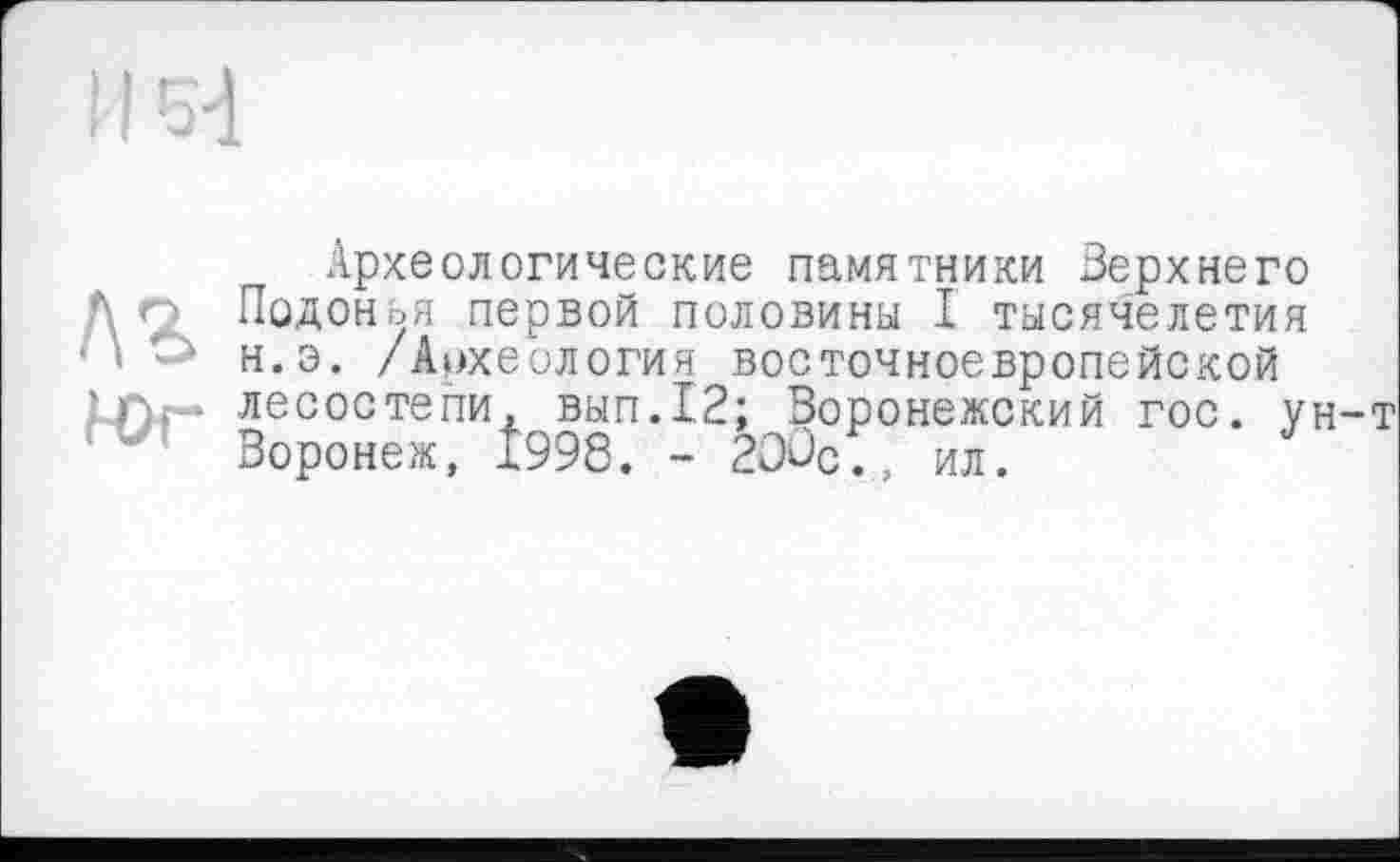 ﻿
Археологические памятники Верхнего Подоиья первой половины I тысячелетия н.э. /Археология восточноевропейской лесостепи, вып.12; Воронежский гос. ун-т Воронеж, 1998. - 2OÛQ., ил.